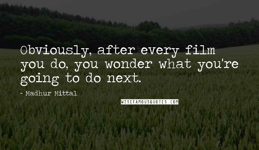 Madhur Mittal Quotes: Obviously, after every film you do, you wonder what you're going to do next.