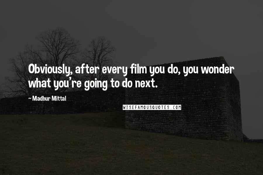 Madhur Mittal Quotes: Obviously, after every film you do, you wonder what you're going to do next.