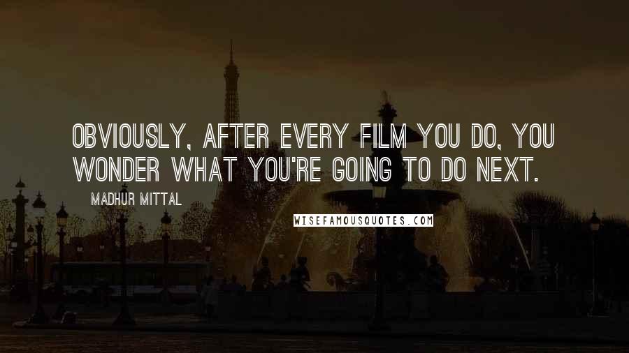 Madhur Mittal Quotes: Obviously, after every film you do, you wonder what you're going to do next.