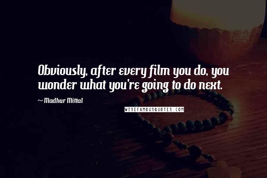 Madhur Mittal Quotes: Obviously, after every film you do, you wonder what you're going to do next.