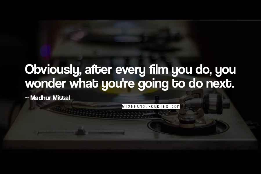 Madhur Mittal Quotes: Obviously, after every film you do, you wonder what you're going to do next.