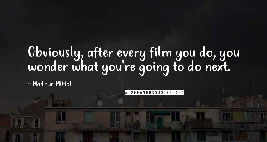 Madhur Mittal Quotes: Obviously, after every film you do, you wonder what you're going to do next.