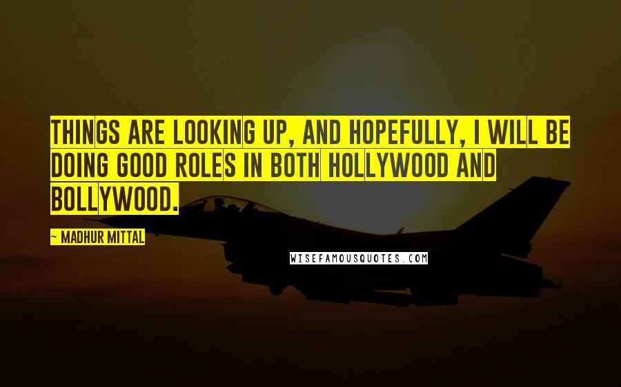 Madhur Mittal Quotes: Things are looking up, and hopefully, I will be doing good roles in both Hollywood and Bollywood.