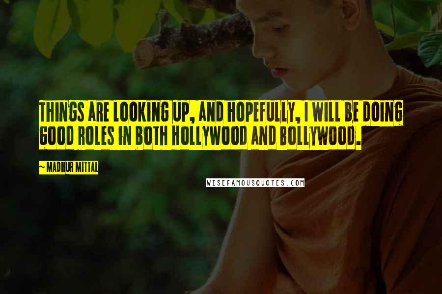 Madhur Mittal Quotes: Things are looking up, and hopefully, I will be doing good roles in both Hollywood and Bollywood.