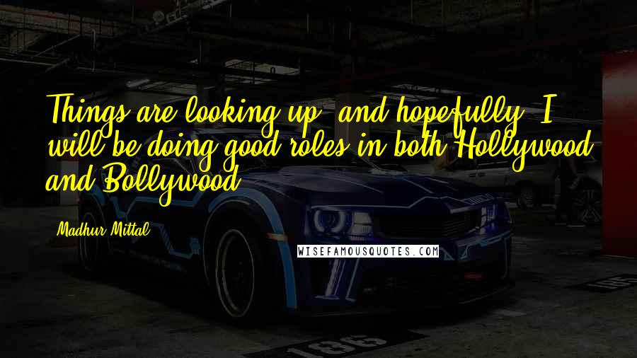 Madhur Mittal Quotes: Things are looking up, and hopefully, I will be doing good roles in both Hollywood and Bollywood.