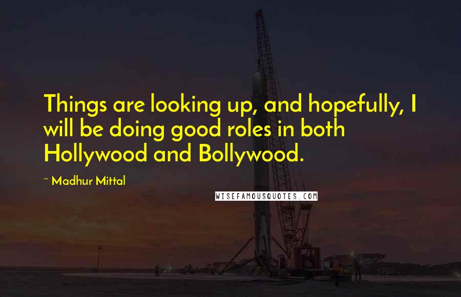 Madhur Mittal Quotes: Things are looking up, and hopefully, I will be doing good roles in both Hollywood and Bollywood.