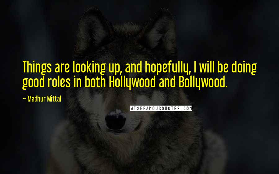 Madhur Mittal Quotes: Things are looking up, and hopefully, I will be doing good roles in both Hollywood and Bollywood.