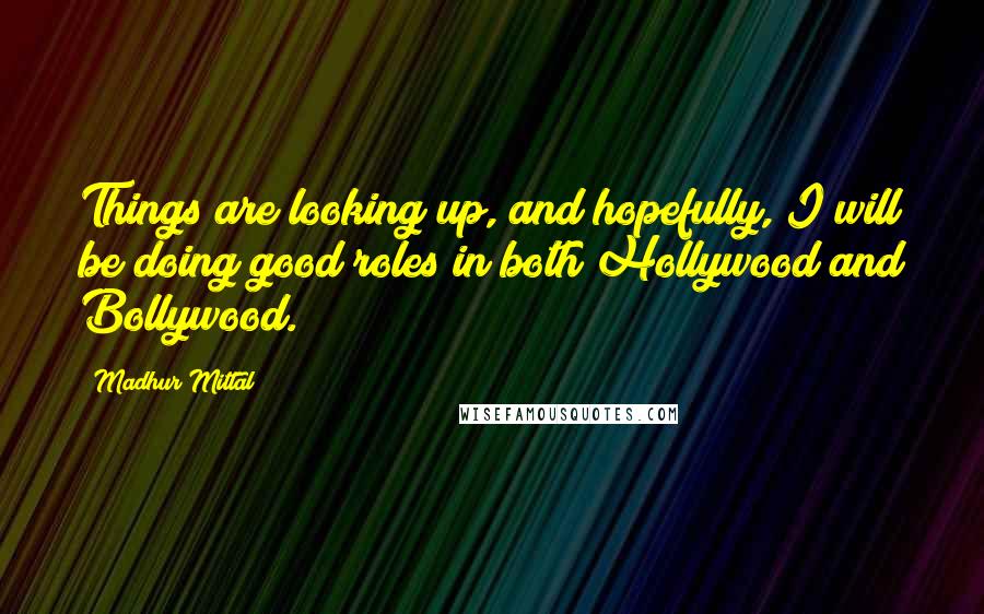 Madhur Mittal Quotes: Things are looking up, and hopefully, I will be doing good roles in both Hollywood and Bollywood.