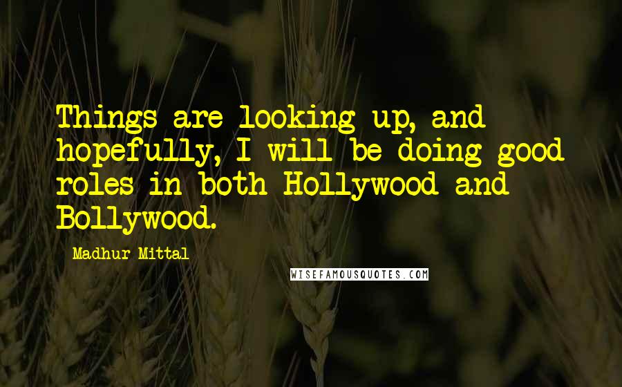 Madhur Mittal Quotes: Things are looking up, and hopefully, I will be doing good roles in both Hollywood and Bollywood.