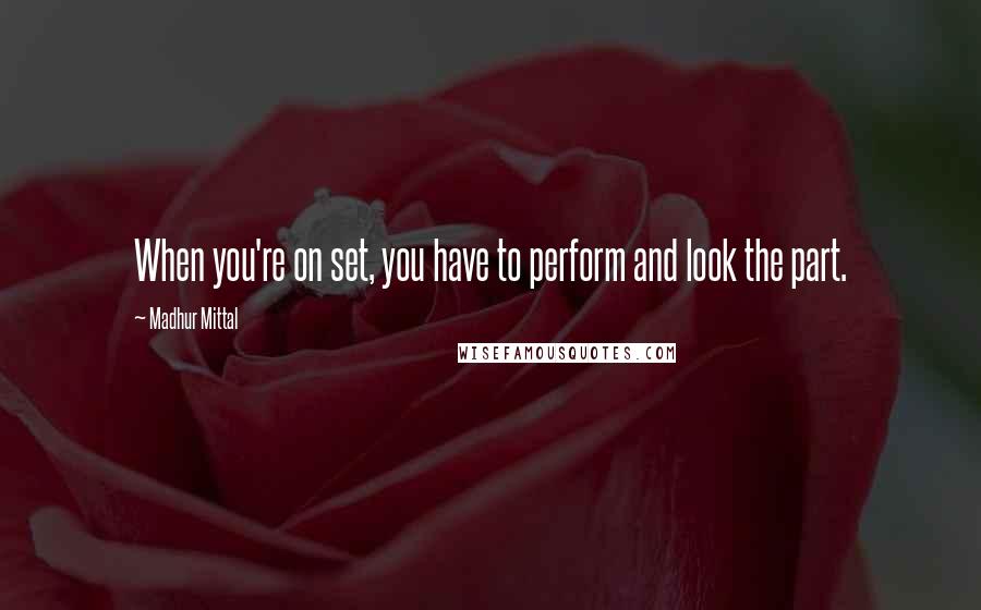 Madhur Mittal Quotes: When you're on set, you have to perform and look the part.