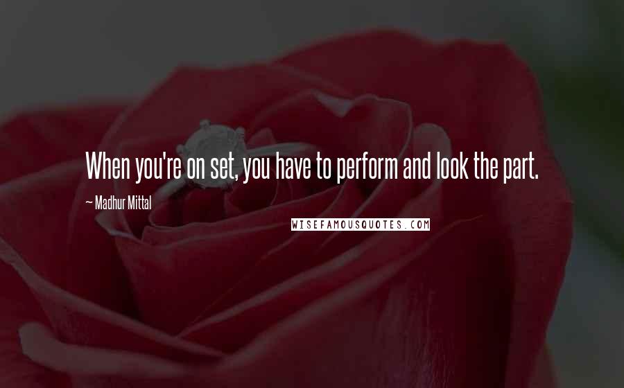 Madhur Mittal Quotes: When you're on set, you have to perform and look the part.