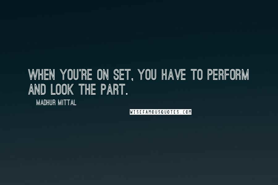 Madhur Mittal Quotes: When you're on set, you have to perform and look the part.