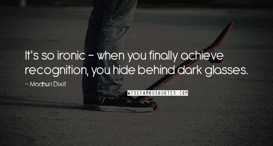 Madhuri Dixit Quotes: It's so ironic - when you finally achieve recognition, you hide behind dark glasses.