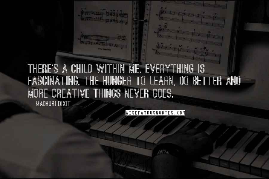 Madhuri Dixit Quotes: There's a child within me. Everything is fascinating. The hunger to learn, do better and more creative things never goes.