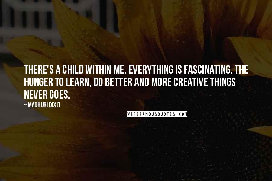 Madhuri Dixit Quotes: There's a child within me. Everything is fascinating. The hunger to learn, do better and more creative things never goes.