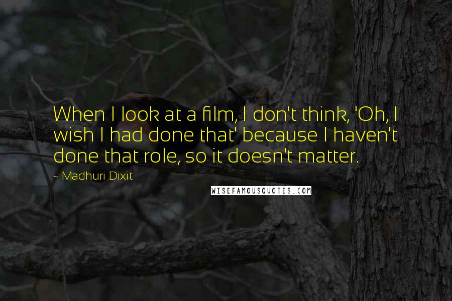 Madhuri Dixit Quotes: When I look at a film, I don't think, 'Oh, I wish I had done that' because I haven't done that role, so it doesn't matter.