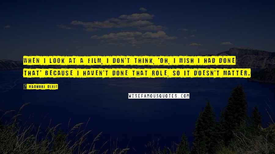 Madhuri Dixit Quotes: When I look at a film, I don't think, 'Oh, I wish I had done that' because I haven't done that role, so it doesn't matter.