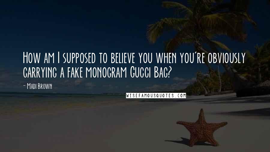 Madi Brown Quotes: How am I supposed to believe you when you're obviously carrying a fake monogram Gucci Bag?