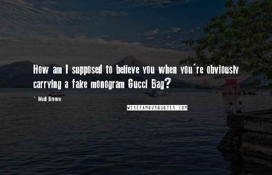 Madi Brown Quotes: How am I supposed to believe you when you're obviously carrying a fake monogram Gucci Bag?