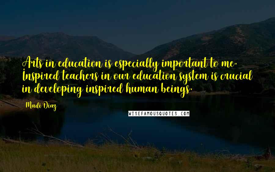 Madi Diaz Quotes: Arts in education is especially important to me. Inspired teachers in our education system is crucial in developing inspired human beings.