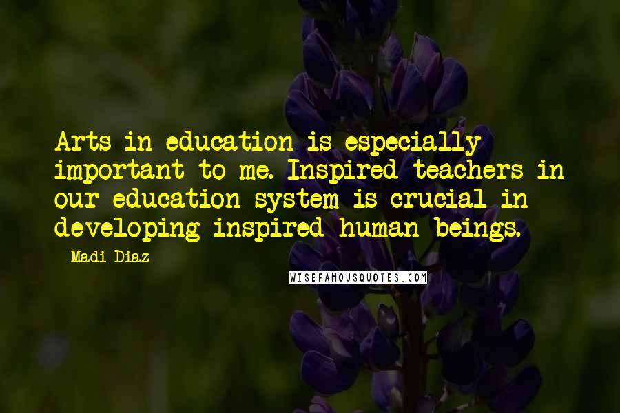 Madi Diaz Quotes: Arts in education is especially important to me. Inspired teachers in our education system is crucial in developing inspired human beings.