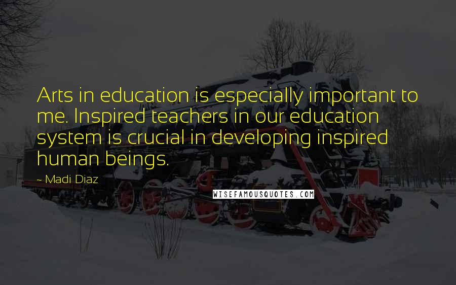 Madi Diaz Quotes: Arts in education is especially important to me. Inspired teachers in our education system is crucial in developing inspired human beings.