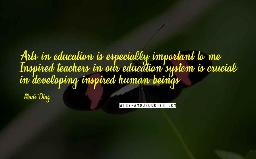 Madi Diaz Quotes: Arts in education is especially important to me. Inspired teachers in our education system is crucial in developing inspired human beings.