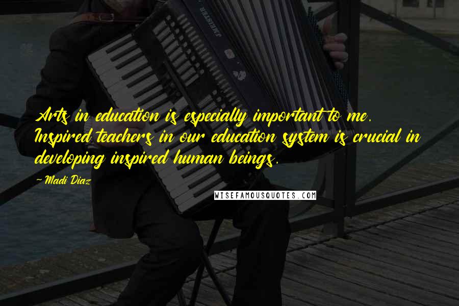 Madi Diaz Quotes: Arts in education is especially important to me. Inspired teachers in our education system is crucial in developing inspired human beings.