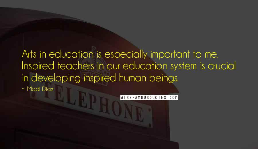 Madi Diaz Quotes: Arts in education is especially important to me. Inspired teachers in our education system is crucial in developing inspired human beings.
