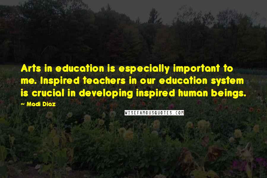 Madi Diaz Quotes: Arts in education is especially important to me. Inspired teachers in our education system is crucial in developing inspired human beings.