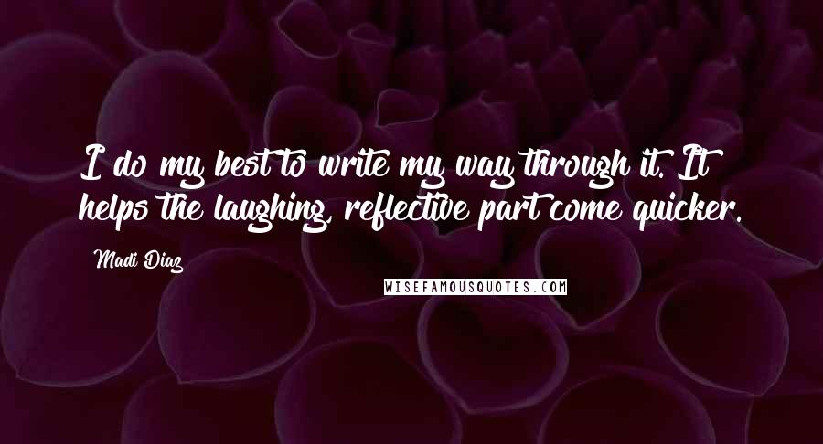 Madi Diaz Quotes: I do my best to write my way through it. It helps the laughing, reflective part come quicker.