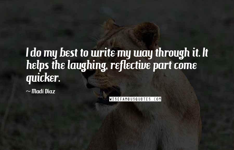 Madi Diaz Quotes: I do my best to write my way through it. It helps the laughing, reflective part come quicker.