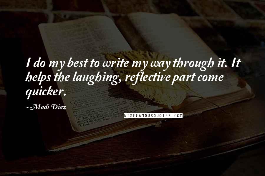 Madi Diaz Quotes: I do my best to write my way through it. It helps the laughing, reflective part come quicker.