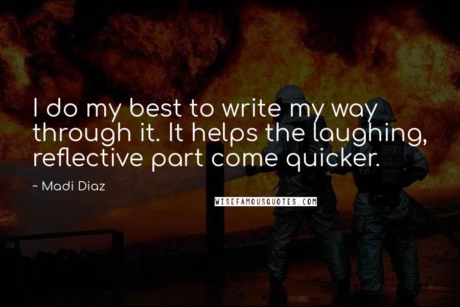 Madi Diaz Quotes: I do my best to write my way through it. It helps the laughing, reflective part come quicker.