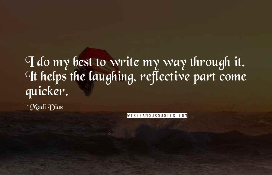 Madi Diaz Quotes: I do my best to write my way through it. It helps the laughing, reflective part come quicker.