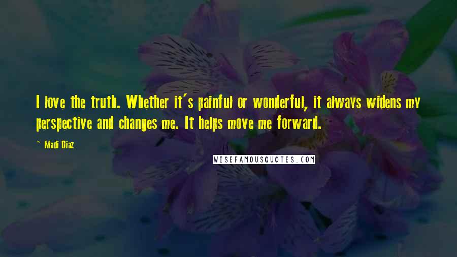 Madi Diaz Quotes: I love the truth. Whether it's painful or wonderful, it always widens my perspective and changes me. It helps move me forward.