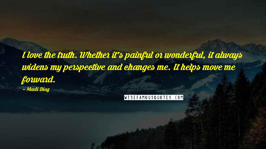 Madi Diaz Quotes: I love the truth. Whether it's painful or wonderful, it always widens my perspective and changes me. It helps move me forward.