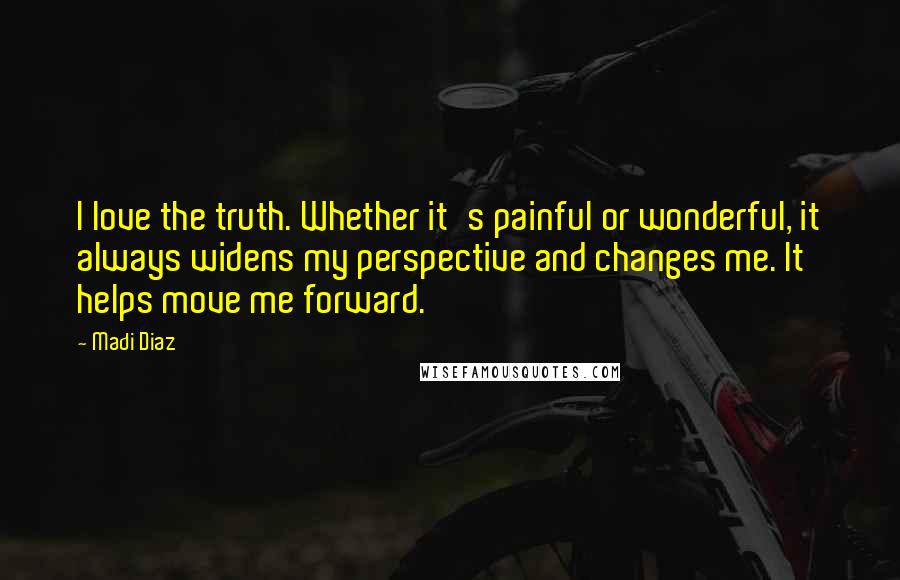 Madi Diaz Quotes: I love the truth. Whether it's painful or wonderful, it always widens my perspective and changes me. It helps move me forward.