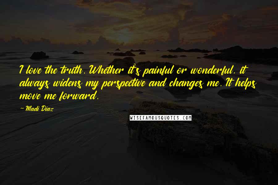 Madi Diaz Quotes: I love the truth. Whether it's painful or wonderful, it always widens my perspective and changes me. It helps move me forward.