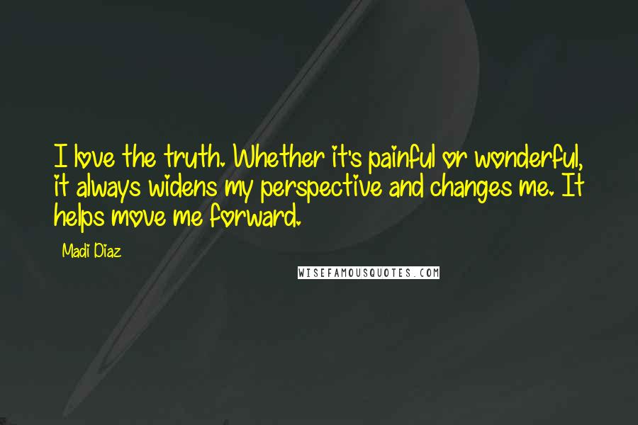 Madi Diaz Quotes: I love the truth. Whether it's painful or wonderful, it always widens my perspective and changes me. It helps move me forward.