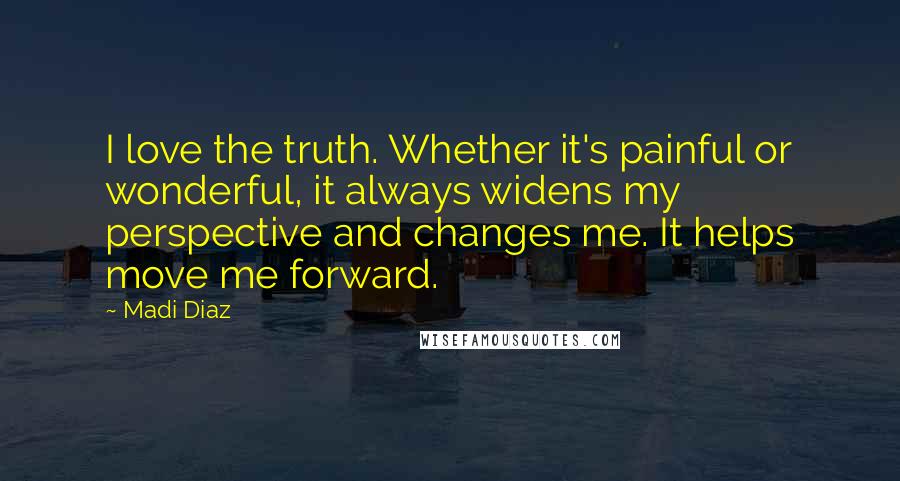 Madi Diaz Quotes: I love the truth. Whether it's painful or wonderful, it always widens my perspective and changes me. It helps move me forward.