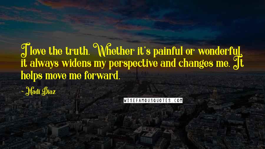 Madi Diaz Quotes: I love the truth. Whether it's painful or wonderful, it always widens my perspective and changes me. It helps move me forward.