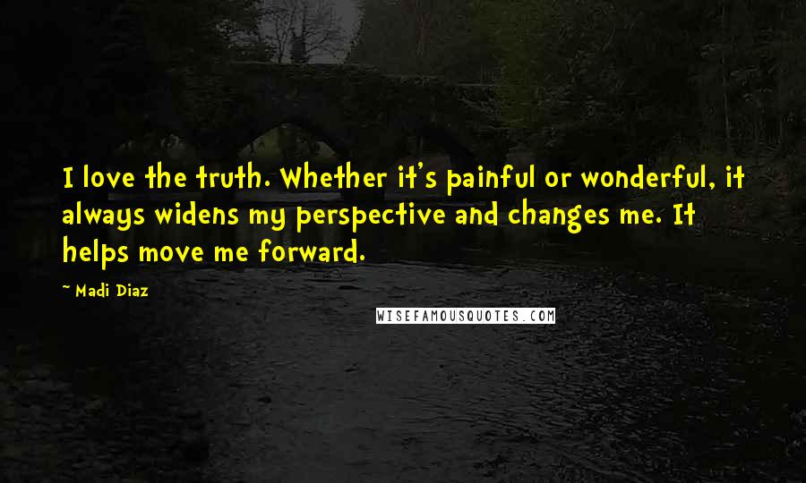 Madi Diaz Quotes: I love the truth. Whether it's painful or wonderful, it always widens my perspective and changes me. It helps move me forward.