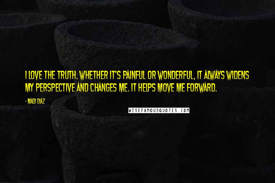 Madi Diaz Quotes: I love the truth. Whether it's painful or wonderful, it always widens my perspective and changes me. It helps move me forward.