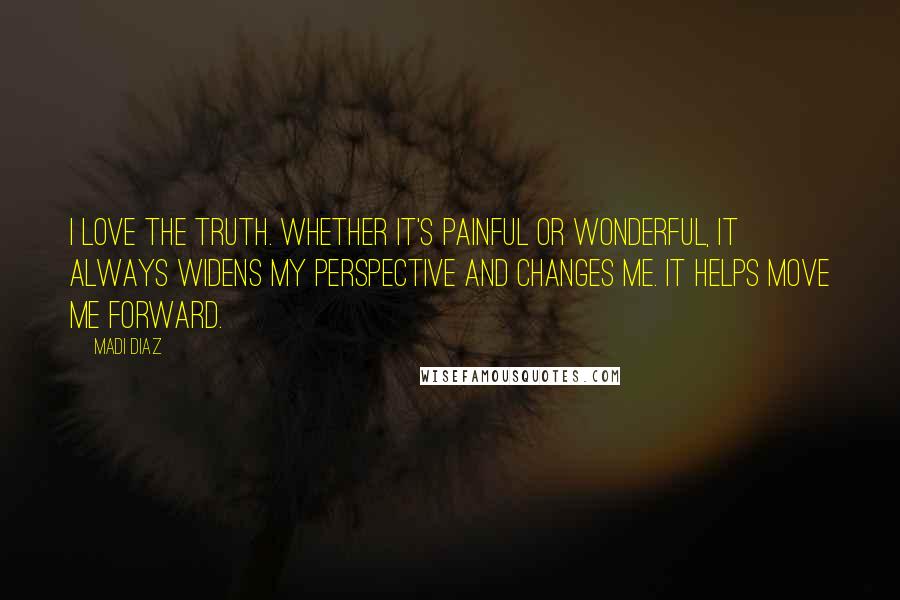 Madi Diaz Quotes: I love the truth. Whether it's painful or wonderful, it always widens my perspective and changes me. It helps move me forward.