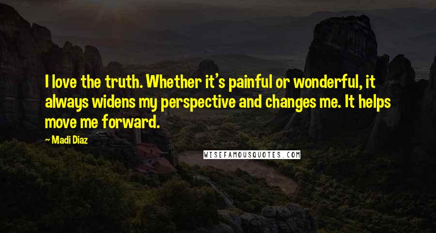 Madi Diaz Quotes: I love the truth. Whether it's painful or wonderful, it always widens my perspective and changes me. It helps move me forward.