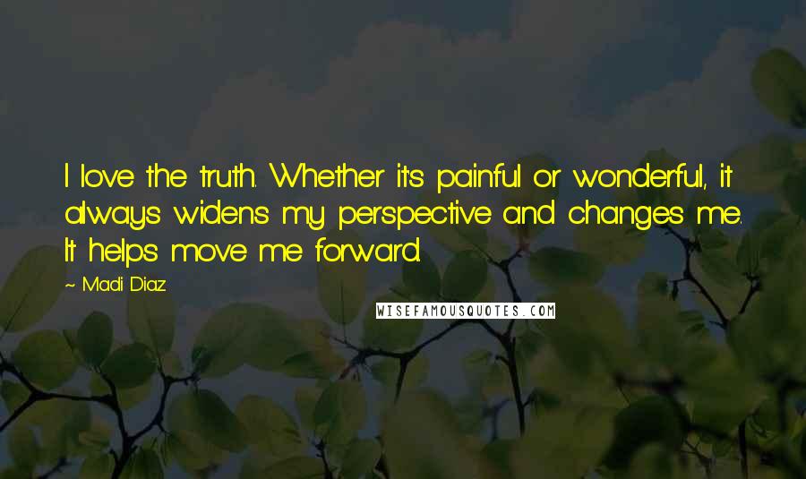 Madi Diaz Quotes: I love the truth. Whether it's painful or wonderful, it always widens my perspective and changes me. It helps move me forward.