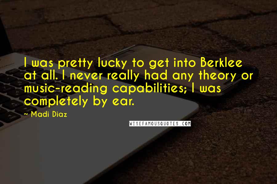 Madi Diaz Quotes: I was pretty lucky to get into Berklee at all. I never really had any theory or music-reading capabilities; I was completely by ear.