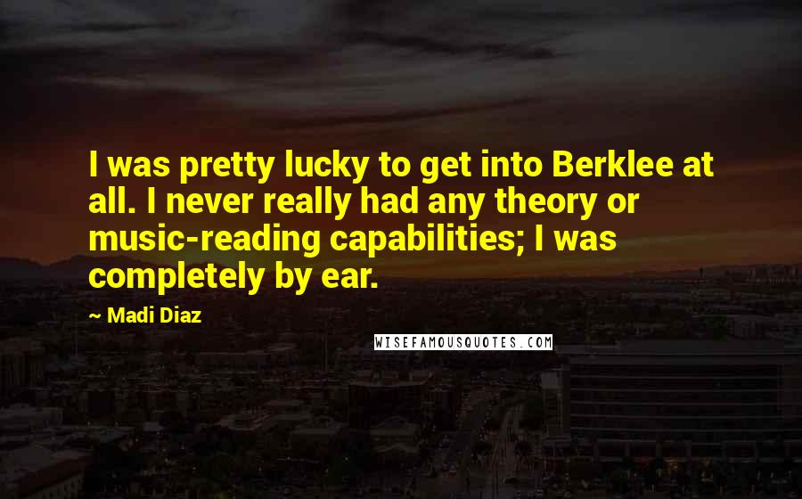 Madi Diaz Quotes: I was pretty lucky to get into Berklee at all. I never really had any theory or music-reading capabilities; I was completely by ear.