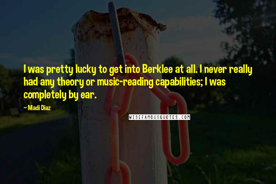 Madi Diaz Quotes: I was pretty lucky to get into Berklee at all. I never really had any theory or music-reading capabilities; I was completely by ear.